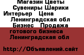 Магазин Цветы Сувениры Шарики Интерьер › Цена ­ 600 000 - Ленинградская обл. Бизнес » Продажа готового бизнеса   . Ленинградская обл.